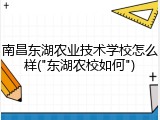南昌东湖农业技术学校怎么样("东湖农校如何")