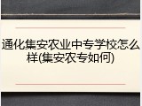 通化集安农业中专学校怎么样(集安农专如何)