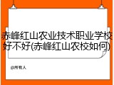 赤峰红山农业技术职业学校好不好(赤峰红山农校如何)