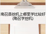 南召县挖机上哪里学比较好(南召学挖机)