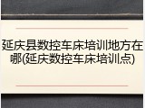 延庆县数控车床培训地方在哪(延庆数控车床培训点)