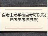 自考主考学校自考可以吗(自考主考校自考)