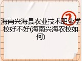 海南兴海县农业技术职业学校好不好(海南兴海农校如何)