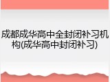 成都成华高中全封闭补习机构(成华高中封闭补习)