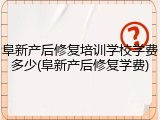 阜新产后修复培训学校学费多少(阜新产后修复学费)