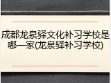 成都龙泉驿文化补习学校是哪一家(龙泉驿补习学校)