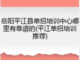 岳阳平江县单招培训中心哪里有靠谱的(平江单招培训推荐)