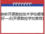 铁岭开原数控技术学校哪家好一点(开原数控学校推荐)