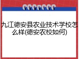 九江德安县农业技术学校怎么样(德安农校如何)
