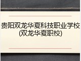 贵阳双龙华夏科技职业学校(双龙华夏职校)