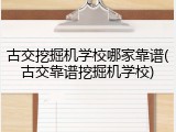 古交挖掘机学校哪家靠谱(古交靠谱挖掘机学校)