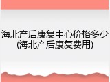 海北产后康复中心价格多少(海北产后康复费用)
