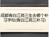 成都青白江高三生去哪个补习学校(青白江高三补习)