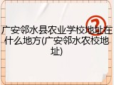 广安邻水县农业学校地址在什么地方(广安邻水农校地址)