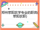 郑州荥阳农学专业的职高(荥阳农职)