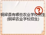 铜梁县有哪些农业学校招生(铜梁农业学校招生)