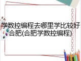 学数控编程去哪里学比较好合肥(合肥学数控编程)
