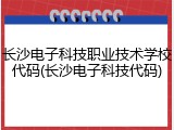 长沙电子科技职业技术学校代码(长沙电子科技代码)