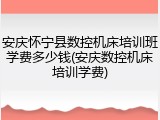 安庆怀宁县数控机床培训班学费多少钱(安庆数控机床培训学费)