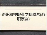 洛阳科技职业学院原名(洛职原名)