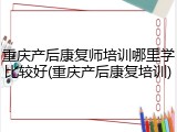 重庆产后康复师培训哪里学比较好(重庆产后康复培训)