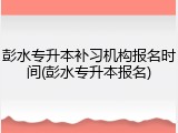 彭水专升本补习机构报名时间(彭水专升本报名)