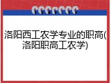 洛阳西工农学专业的职高(洛阳职高工农学)