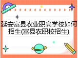 延安富县农业职高学校如何招生(富县农职校招生)
