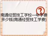 南通经贸技工学校一年学费多少钱(南通经贸技工学费)