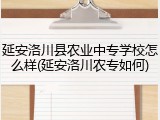 延安洛川县农业中专学校怎么样(延安洛川农专如何)