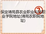 保定清苑县农业职业科技职业学院地址(清苑农职院地址)