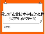 保定新农业技术学校怎么样(保定新农校评价)