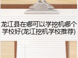 龙江县在哪可以学挖机哪个学校好(龙江挖机学校推荐)