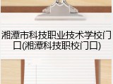 湘潭市科技职业技术学校门口(湘潭科技职校门口)