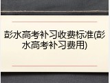 彭水高考补习收费标准(彭水高考补习费用)