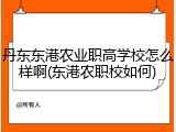 丹东东港农业职高学校怎么样啊(东港农职校如何)