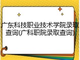 广东科技职业技术学院录取查询(广科职院录取查询)