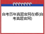 自考历年真题官网在哪(自考真题官网)