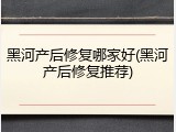 黑河产后修复哪家好(黑河产后修复推荐)