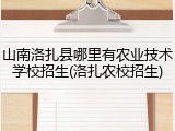 山南洛扎县哪里有农业技术学校招生(洛扎农校招生)