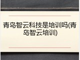 青岛智云科技是培训吗(青岛智云培训)