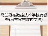 乌兰察布数控技术学校有哪些(乌兰察布数控学校)