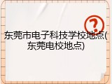 东莞市电子科技学校地点(东莞电校地点)