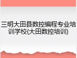 三明大田县数控编程专业培训学校(大田数控培训)
