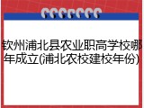 钦州浦北县农业职高学校哪年成立(浦北农校建校年份)
