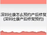 深圳社康怎么预约产后修复(深圳社康产后修复预约)