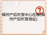 福州产后恢复中心在哪(福州产后恢复地址)