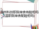 温州科技职院宿舍有鞋柜吗(温职院宿舍配鞋柜吗)