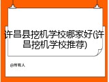 许昌县挖机学校哪家好(许昌挖机学校推荐)