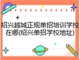 绍兴越城正规单招培训学校在哪(绍兴单招学校地址)